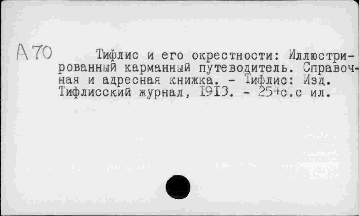 ﻿АТО
Тифлис и его окрестности: Иллюстрированный карманный путеводитель. СправоЧ' ная и адресная книжка. - Тифлис: Изд. Тифлисский журнал, 1913. - 254с.с ил.